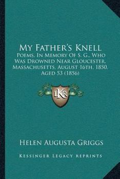 Paperback My Father's Knell: Poems, In Memory Of S. G., Who Was Drowned Near Gloucester, Massachusetts, August 16th, 1850, Aged 53 (1856) Book