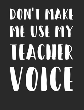 DON'T MAKE ME USE MY TEACHER VOICE: Funny Teachers Joke Saying Journal White Lined Paper Notebook Gift for Sarcastic Teachers
