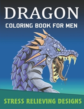 DRAGON COLORING BOOK FOR MEN, STRESS RELIEVING DESIGNS: Excellent coloring book for adults, Fantasy themed Dazzling Dragon Designs to Coloring, Perfect Gift for men who love DRAGON coloring