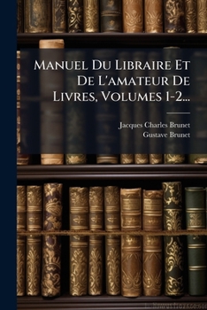 Manuel Du Libraire Et de L'Amateur de Livres, Volumes 1-2...