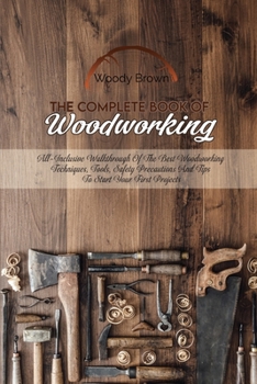 Paperback The Complete Book Of Woodworking: All-Inclusive Walkthrough of the Best Woodworking Techniques, Tools, Safety Precautions and Tips to Start Your First Book