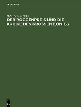 Der Roggenpreis Und Die Kriege Des Großen Königs: Chronik Und Rezeptsammlung Des Berliner Bäckermeisters Johann Friedrich Heyde 1740 Bis 1786