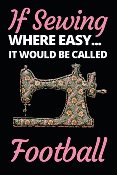 If Sewing Were Easy It Would Be Called Football: Funny Sewing Lovers Notebook/Journal (6 X 9) Unique Sewers Gift Ideas For Birthday Or Christmas