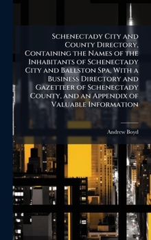 Schenectady City and County Directory, Containing the Names of the Inhabitants of Schenectady City and Ballston Spa, With a Business Directory and ... and an Appendix of Valuable Information