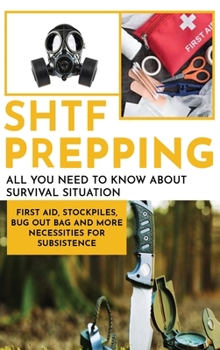 SHTF Prepping: All You Need to Know About Survival Situation - First Aid, Stockpiles, Bug Out Bag and More Necessities for Subsistence
