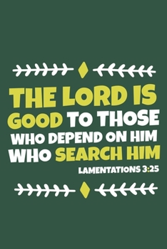 The Lord Is Good To Those Who Depend On Him Who Search Him - Lamentations 3:25: Blank Lined Journal Notebook:Inspirational Motivational Bible Quote ... Gift Gratitude Prayer Journal For Women Men