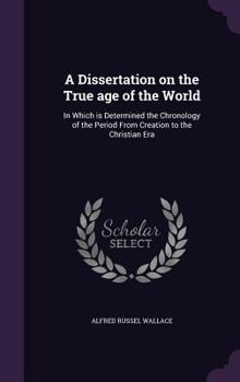 A dissertation on the true age of the world: in which is determined the chronology of the period from creation to the Christian era
