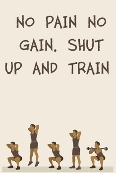 NO PAIN NO GAIN. SHUT UP AND TRAIN: 6x9" 120 Cream Pages Workout Log to Track Your Training ,Perfect gift for a Gym Head