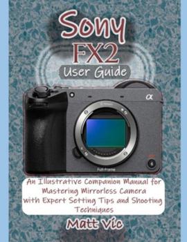 Paperback Sony FX2 User Guide: An Illustrative Companion Manual for Mastering Mirrorless Camera with Expert Setting Tips and Shooting Techniques Book