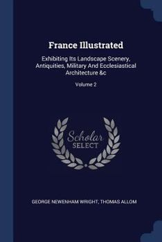 Paperback France Illustrated: Exhibiting Its Landscape Scenery, Antiquities, Military And Ecclesiastical Architecture &c; Volume 2 Book