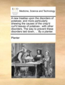 Paperback A New Treatise Upon the Disorders of Potatoes: And More Particularly Shewing the Causes of the Crisp'd Curl'd Leaves of Potatoes; With Other Disorders Book