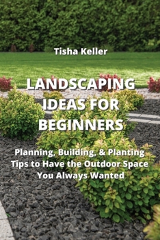 Landscaping Ideas for Beginners: Planning, Building, & Planting Tips to Have the Outdoor Space You Always Wanted