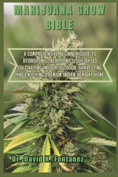 Marijuana Grow Bible: A Comprehensive Beginner Guide to Hydroponic/ Aeroponics/Soil-Based Cultivating Indoor/Outdoor, Harvesting, and Enjoyi