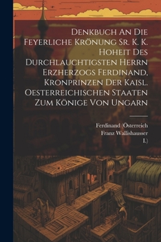 Paperback Denkbuch An Die Feyerliche Krönung Sr. K. K. Hoheit Des Durchlauchtigsten Herrn Erzherzogs Ferdinand, Kronprinzen Der Kaisl. Oesterreichischen Staaten Book