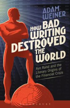 Paperback How Bad Writing Destroyed the World: Ayn Rand and the Literary Origins of the Financial Crisis Book