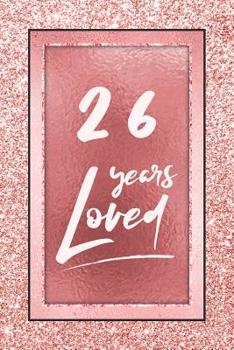 26 Years Loved: Lined Journal / Notebook - 26th Birthday / Anniversary Gifts For Women - Fun And Practical Alternative to a Card - Rose Gold 26 yr Old Gift for Her