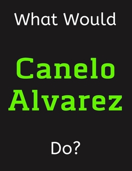 Paperback What Would Canelo Alvarez Do?: Canelo Alvarez Notebook/ Journal/ Notepad/ Diary For Women, Men, Girls, Boys, Fans, Supporters, Teens, Adults and Kids Book