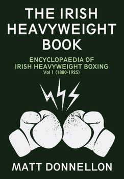 Paperback The Irish Heavyweight Book: ENCYCLOPAEDIA OF IRISH HEAVYWEIGHT BOXING Vol. 1 (1880-1925) Book