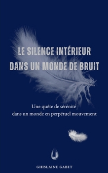 LE SILENCE INTÉRIEUR DANS UN MONDE DE BRUIT.: Une quête de sérénité dans un monde en perpétuel mouvement. (French Edition)