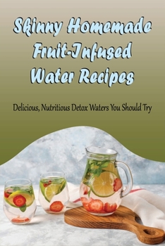 Skinny Homemade Fruit-Infused Water Recipes: Delicious, Nutritious Detox Waters You Should Try: Fruit And Veggie Infused Water Recipes