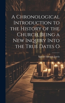 A Chronological Introduction to the History of the Church: Being a New Inquiry Into the True Dates of the Birth and Death of Our Lord and Saviour Jesus Christ: And Containing an Original Harmony of th