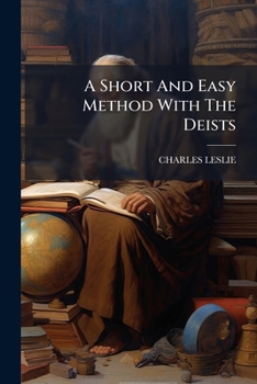 A Short and Easie Method With the Deists: Wherein the Certainty of the Christian Religion is Demonstrated, by Infallible Proof From Four Rules, Which ... or That Can Possibly Be. In a Letter to A...