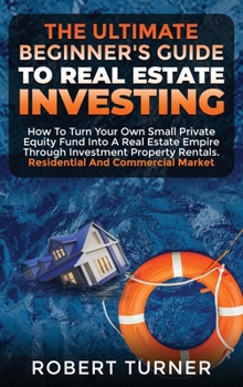 The Ultimate Beginner's Guide to Real Estate Investing: How to turn your own small private equity fund into a Real Estate Empire, through investment ... market (Real Estate Home & Business)