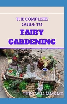 Paperback The Complete Guide to Fairy Gardening: A Step by Step Guide To Making Your Own Fun Miniature Fairy Gardens Book