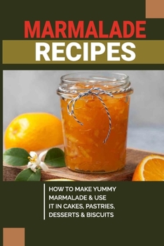 Paperback Marmalade Recipes: How To Make Yummy Marmalade & Use It In Cakes, Pastries, Desserts & Biscuits: Marmalade Making Tips Book