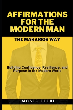 AFFIRMATIONS FOR THE MODERN MAN THE MAKARIOS WAY: Building Confidence, Resilience, and Purpose in the Modern World