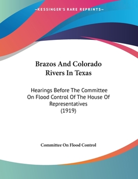 Brazos And Colorado Rivers In Texas: Hearings Before The Committee On Flood Control Of The House Of Representatives (1919)