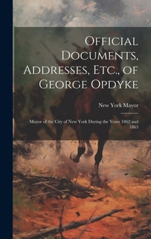 Hardcover Official Documents, Addresses, Etc., of George Opdyke: Mayor of the City of New York During the Years 1862 and 1863 Book