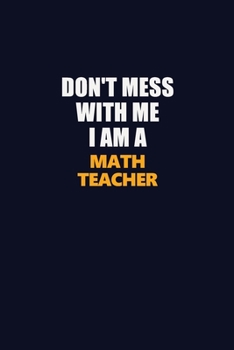 Don't Mess With Me I Am A math teacher: Career journal, notebook and writing journal for encouraging men, women and kids. A framework for building your career.