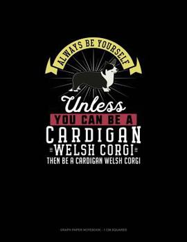 Paperback Always Be Yourself Unless You Can Be A Cardigan Welsh Corgi Then Be A Cardigan Welsh Corgi: Graph Paper Notebook - 1 cm Squares Book