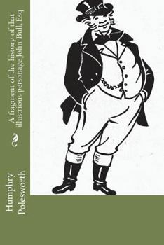 A fragment of the history of that illustrious personage John Bull, Esq