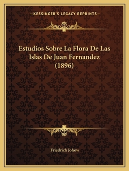 Estudios Sobre La Flora de Las Islas de Juan Fernanedez: Con Una Introduccion Sobre Las Condiciones Jeograficas I Jeolojicas del Archipielago Por Robe