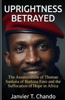 UPRIGHTNESS BETRAYED: The Assassination of Thomas Sankara of Burkina Faso and the Suffocation of Hope in Africa
