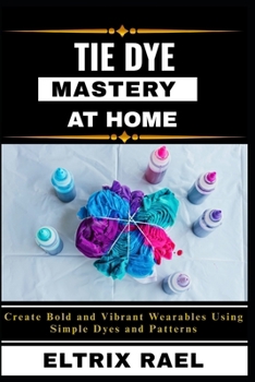 Paperback Tie Dye Mastery at Home: Create Bold and Vibrant Wearables Using Simple Dyes and Patterns Book