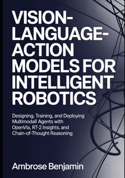 Paperback Vision-Language-Action Models for Intelligent Robotics: Designing, Training, and Deploying Multimodal Agents with OpenVLA, RT-2 Insights, and Chain-of Book