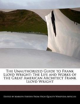 The Unauthorized Guide to Frank Lloyd Wright : The Life and Works of the Great American Architect Frank Lloyd Wright