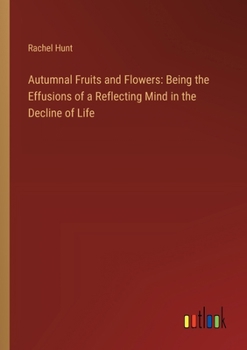 Paperback Autumnal Fruits and Flowers: Being the Effusions of a Reflecting Mind in the Decline of Life Book