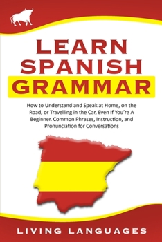 Paperback Learn Spanish Grammar: How to Understand and Speak at Home, on the Road, or Travelling in the Car, Even If You're A Beginner. Common Phrases, Book
