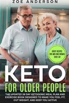 Keto for Older People: The Updated 28 Day Ketogenic Meal Plan and Exercise Book Designed to Make You Feel Fit, Cut Weight, and Keep You Active