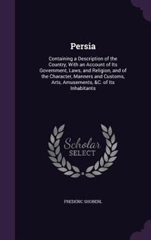 Hardcover Persia: Containing a Description of the Country, With an Account of Its Government, Laws, and Religion, and of the Character, Book