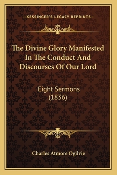 The Divine Glory Manifested In The Conduct And Discourses Of Our Lord: Eight Sermons