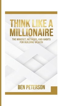 THINK LIKE A MILLIONAIRE: THE MINDSET, METHODS, AND HABITS FOR BUILDING WEALTH