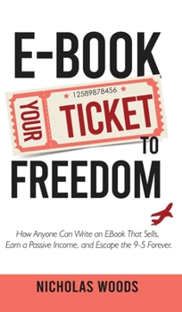 Ebook Your Ticket to Freedom; How Anyone Can Write an Ebook That Sells, Earn a Passive Income, and Escape the 9-5 Forever.