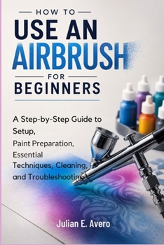 Paperback How to Use an Airbrush for Beginners: A Step-by-Step Guide to Setup, Paint Preparation, Essential Techniques, Cleaning, and Troubleshooting Book