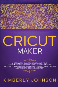 Paperback Cricut Maker: A Beginner's Guide to Start Using your Cricut Maker. Learn How to Set Up your Machine and Start Creating Amazing Proje Book