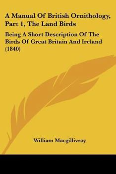 Paperback A Manual Of British Ornithology, Part 1, The Land Birds: Being A Short Description Of The Birds Of Great Britain And Ireland (1840) Book